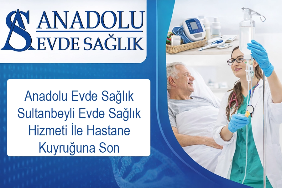 Anadolu Evde Sağlık Sultanbeyli Evde Sağlık Hizmeti İle Hastane Kuyruğuna Son