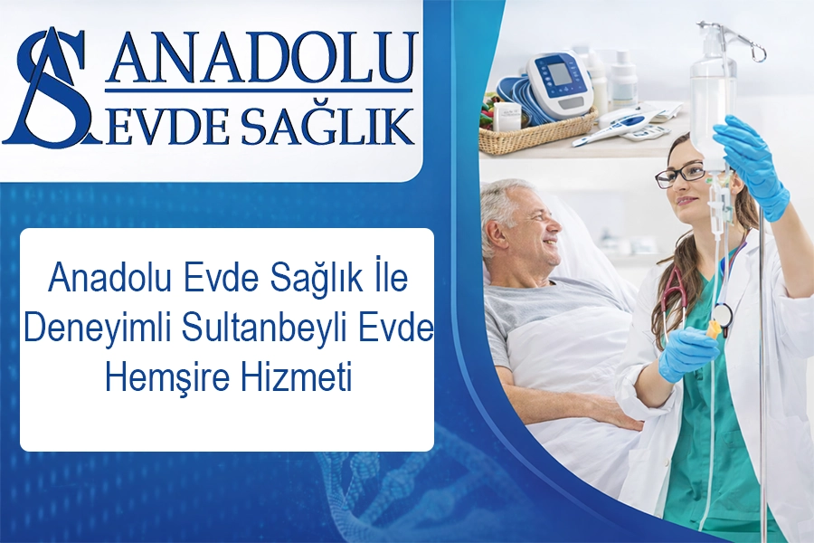 Anadolu Evde Sağlık İle Deneyimli Sultanbeyli Evde Hemşire Hizmeti